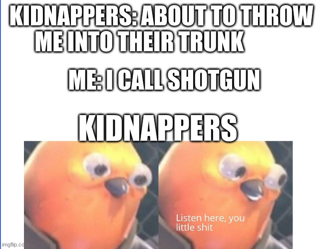 oh how the tables have turned | KIDNAPPERS: ABOUT TO THROW ME INTO THEIR TRUNK; ME: I CALL SHOTGUN; KIDNAPPERS | image tagged in listen here you little shit | made w/ Imgflip meme maker