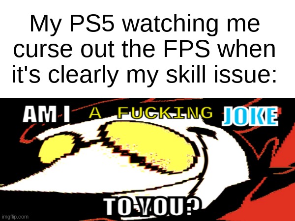 Image Title | My PS5 watching me curse out the FPS when it's clearly my skill issue: | image tagged in memes,deep fried,am i a joke to you,spamton | made w/ Imgflip meme maker