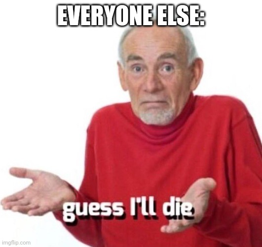 guess ill die | EVERYONE ELSE: | image tagged in guess ill die | made w/ Imgflip meme maker