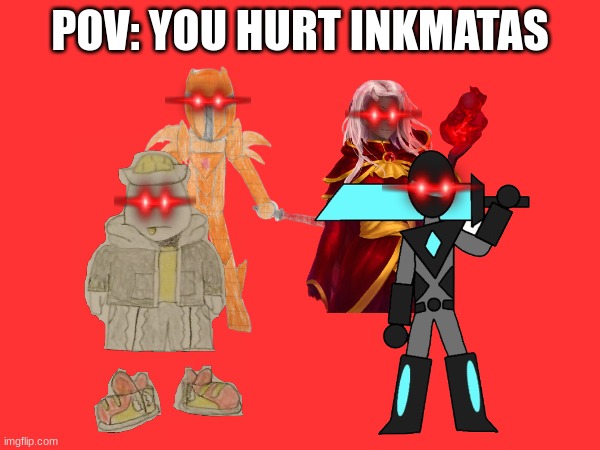 also many more, but these were the main 4 I could think of | POV: YOU HURT INKMATAS | made w/ Imgflip meme maker