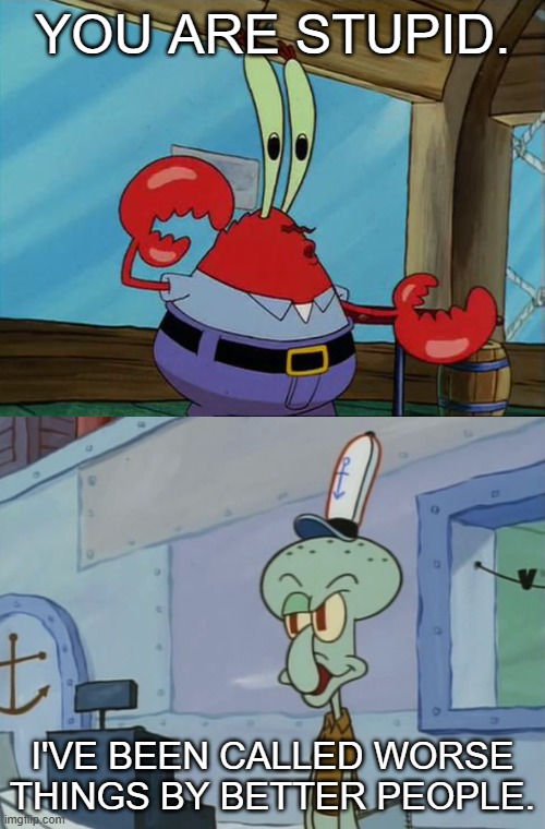 Finally, my template is here. | YOU ARE STUPID. I'VE BEEN CALLED WORSE THINGS BY BETTER PEOPLE. | image tagged in mr krabs vs squidward,spongebob | made w/ Imgflip meme maker