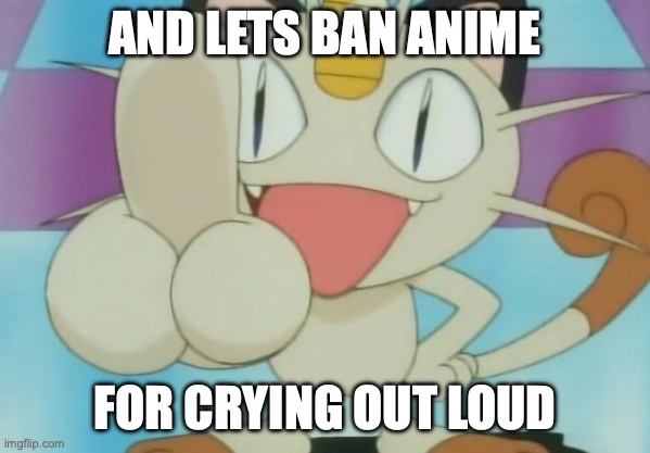 Meowth Dickhand | AND LETS BAN ANIME FOR CRYING OUT LOUD | image tagged in meowth dickhand | made w/ Imgflip meme maker