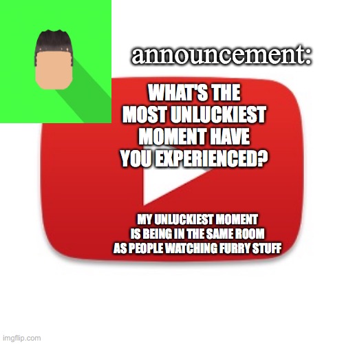 Kyrian247 announcement | WHAT'S THE MOST UNLUCKIEST MOMENT HAVE YOU EXPERIENCED? MY UNLUCKIEST MOMENT IS BEING IN THE SAME ROOM AS PEOPLE WATCHING FURRY STUFF | image tagged in kyrian247 announcement | made w/ Imgflip meme maker