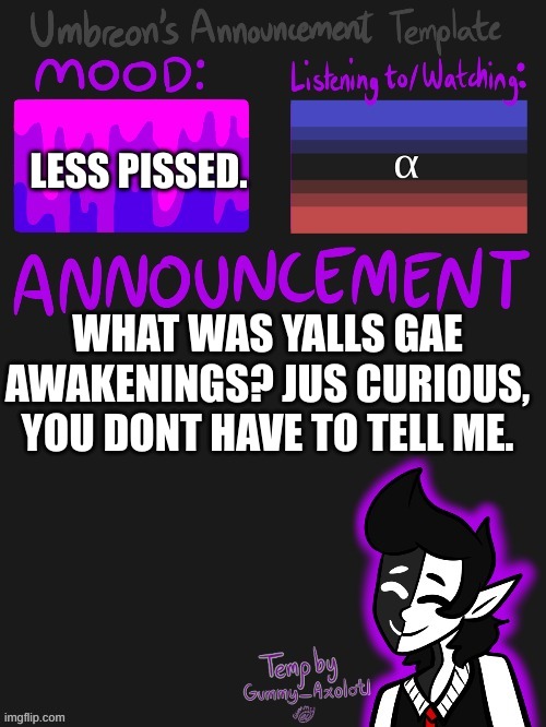 ye im bettor nau. | LESS PISSED. WHAT WAS YALLS GAE AWAKENINGS? JUS CURIOUS, YOU DONT HAVE TO TELL ME. | image tagged in umbreons gummy template | made w/ Imgflip meme maker
