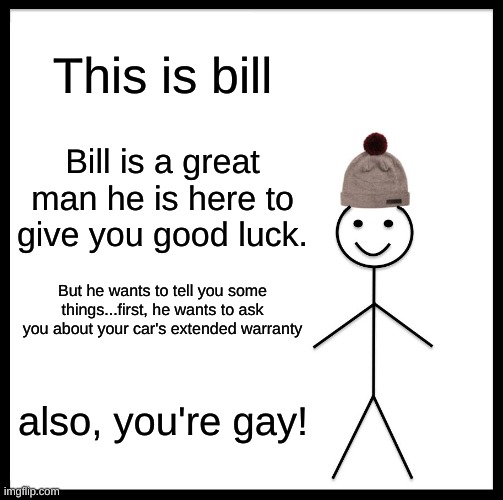 Be Like Bill Meme | This is bill; Bill is a great man he is here to give you good luck. But he wants to tell you some things...first, he wants to ask you about your car's extended warranty; also, you're gay! | image tagged in memes,be like bill | made w/ Imgflip meme maker