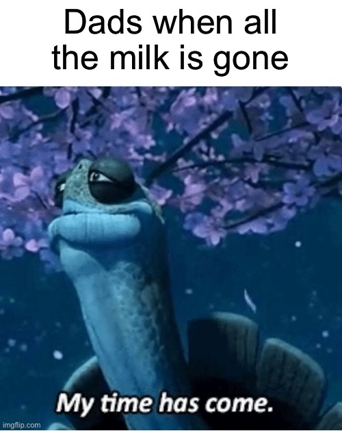 My Time Has Come | Dads when all the milk is gone | image tagged in my time has come | made w/ Imgflip meme maker
