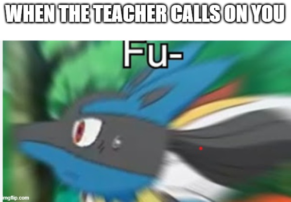 Fu- | WHEN THE TEACHER CALLS ON YOU | image tagged in fu- | made w/ Imgflip meme maker