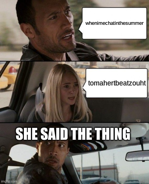 we | whenimechatinthesummer; tomahertbeatzouht; SHE SAID THE THING | image tagged in memes,the rock driving | made w/ Imgflip meme maker