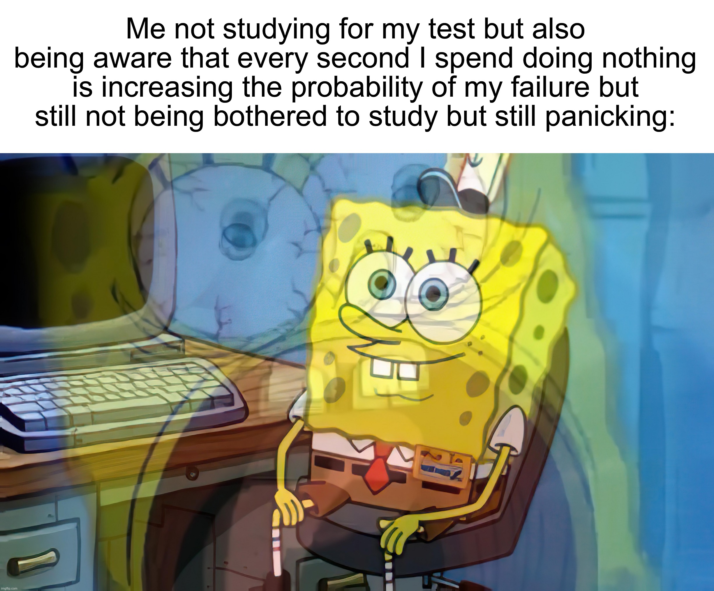 Yes, this is a confusing meme | Me not studying for my test but also being aware that every second I spend doing nothing is increasing the probability of my failure but still not being bothered to study but still panicking: | image tagged in spongebob internal screaming,memes,funny,true story,relatable memes,school | made w/ Imgflip meme maker