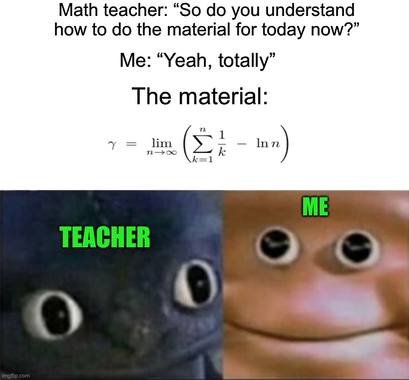 VERY EASY!1!1! | Math teacher: “So do you understand how to do the material for today now?”; Me: “Yeah, totally”; The material:; ME; TEACHER | image tagged in blank stare dragon,memes,funny,true story,relatable memes,school | made w/ Imgflip meme maker