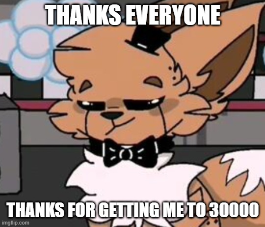 animatronic doubt | THANKS EVERYONE; THANKS FOR GETTING ME TO 30000 | image tagged in animatronic doubt | made w/ Imgflip meme maker