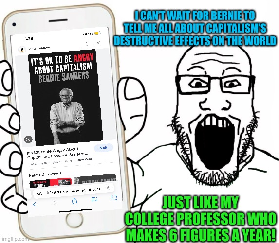 He speaks the truth… for only $22.40 | I CAN’T WAIT FOR BERNIE TO TELL ME ALL ABOUT CAPITALISM’S DESTRUCTIVE EFFECTS ON THE WORLD; JUST LIKE MY COLLEGE PROFESSOR WHO MAKES 6 FIGURES A YEAR! | image tagged in memes,capitalism,bernie sanders,book,hypocrisy,leftist | made w/ Imgflip meme maker