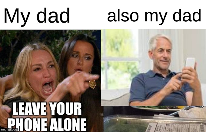 always | My dad; also my dad; LEAVE YOUR PHONE ALONE | image tagged in dad | made w/ Imgflip meme maker