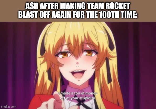 I made a ton of money off of your stupidity. | ASH AFTER MAKING TEAM ROCKET BLAST OFF AGAIN FOR THE 100TH TIME: | image tagged in i made a ton of money off of your stupidity | made w/ Imgflip meme maker