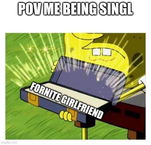 Spongebob box | POV ME BEING SINGL; FORNITE GIRLFRIEND | image tagged in spongebob box | made w/ Imgflip meme maker