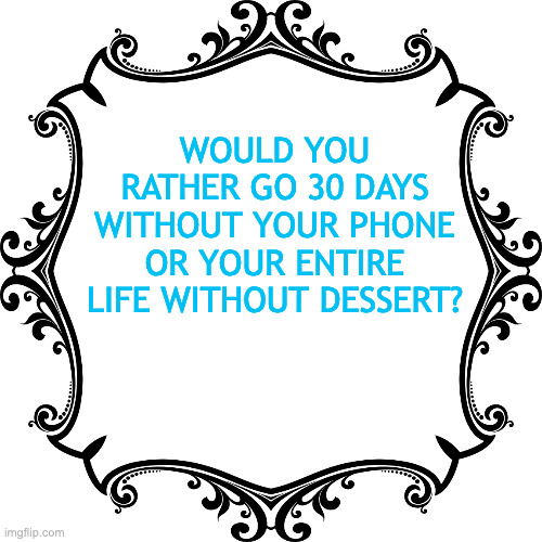 Would you Rather 30 days wuthout phone or dessert | WOULD YOU RATHER GO 30 DAYS WITHOUT YOUR PHONE OR YOUR ENTIRE LIFE WITHOUT DESSERT? | image tagged in decorative ornamental transparent | made w/ Imgflip meme maker