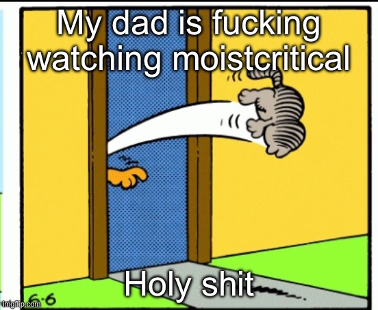 swag | My dad is fucking watching moistcritical; Holy shit | image tagged in nermal gets kicked out | made w/ Imgflip meme maker