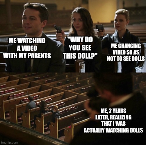 In terms of dolls, they have no dolls | "WHY DO YOU SEE THIS DOLL?"; ME WATCHING A VIDEO WITH MY PARENTS; ME CHANGING VIDEO SO AS NOT TO SEE DOLLS; ME, 2 YEARS LATER, REALIZING THAT I WAS ACTUALLY WATCHING DOLLS | image tagged in church sniper,memes,parents,funny,relatable | made w/ Imgflip meme maker