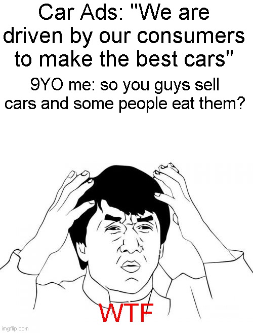 Absolute Confusion. | Car Ads: "We are driven by our consumers to make the best cars"; 9YO me: so you guys sell cars and some people eat them? WTF | image tagged in memes,jackie chan wtf,funny,relatable,cars | made w/ Imgflip meme maker