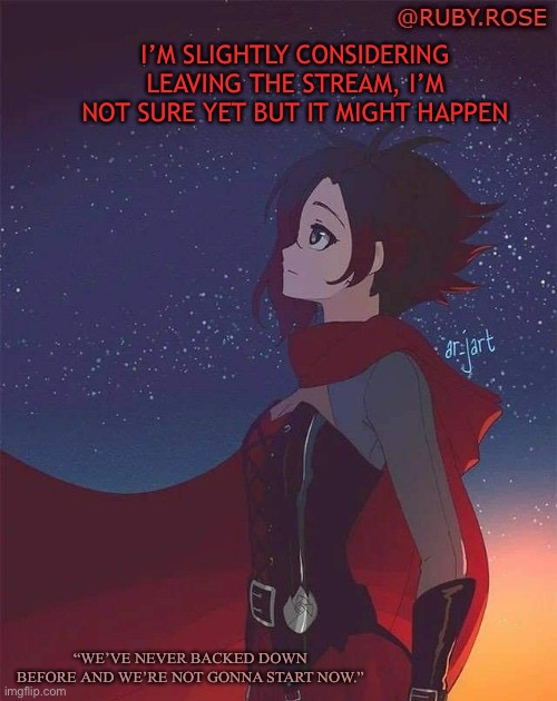I’m sorry, but I just am feeling maybe ready to move on | I’M SLIGHTLY CONSIDERING LEAVING THE STREAM, I’M NOT SURE YET BUT IT MIGHT HAPPEN; “WE’VE NEVER BACKED DOWN BEFORE AND WE’RE NOT GONNA START NOW.” | image tagged in ruby rose announcement template 2,rwby,announcement | made w/ Imgflip meme maker