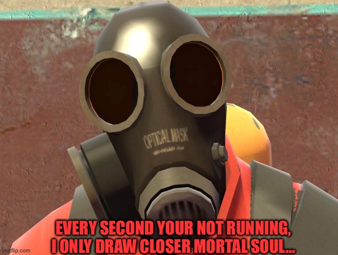 Pyro Faces | EVERY SECOND YOUR NOT RUNNING, I ONLY DRAW CLOSER MORTAL SOUL… | image tagged in pyro faces | made w/ Imgflip meme maker