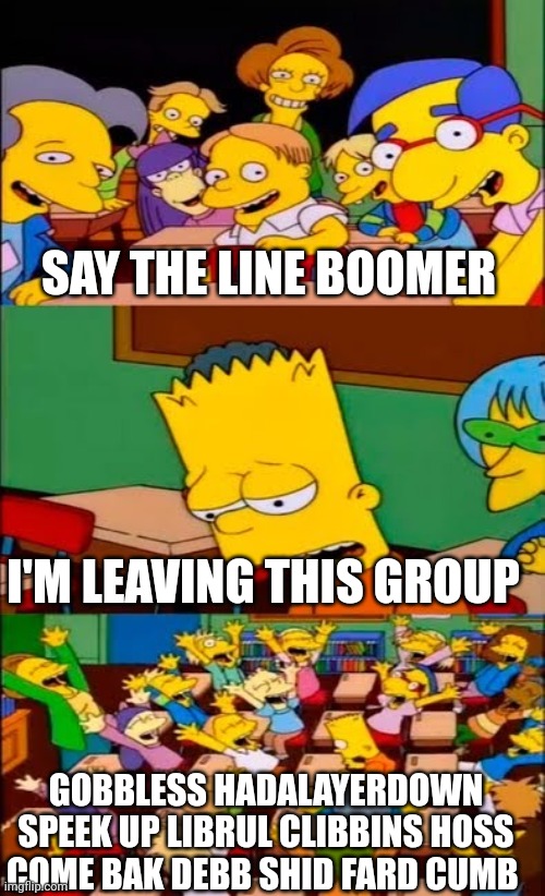 say the line bart! simpsons | SAY THE LINE BOOMER; I'M LEAVING THIS GROUP; GOBBLESS HADALAYERDOWN SPEEK UP LIBRUL CLIBBINS HOSS COME BAK DEBB SHID FARD CUMB | image tagged in boomer,gobbless,clibbins,hadalayerdown,shid,fard | made w/ Imgflip meme maker