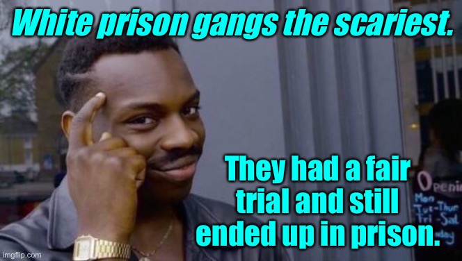 White prison gangs | White prison gangs the scariest. They had a fair trial and still ended up in prison. | image tagged in knowledge,white prison gangs,had fair trial,still went to prison,fun | made w/ Imgflip meme maker