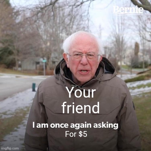 "I swear, I'll give you the change." | Your friend; For $5 | image tagged in memes,bernie i am once again asking for your support | made w/ Imgflip meme maker