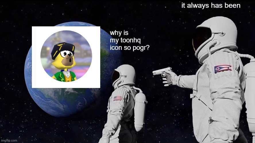 i finally have a toonhq! ... and i hate it (jk) | it always has been; why is my toonhq icon so pogr? | image tagged in memes,always has been | made w/ Imgflip meme maker