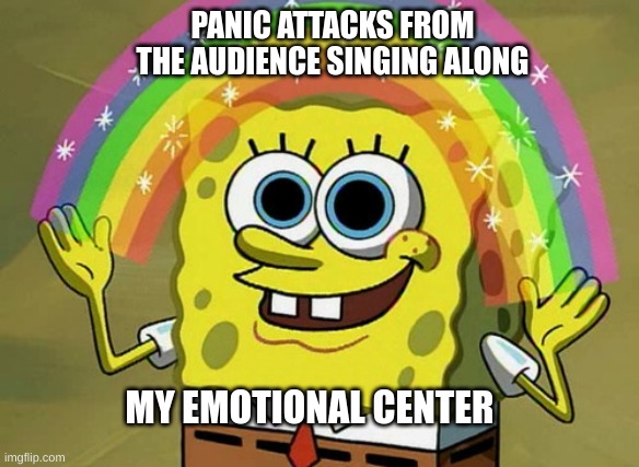 Anyone else? no? just me? ok | PANIC ATTACKS FROM THE AUDIENCE SINGING ALONG; MY EMOTIONAL CENTER | image tagged in memes,imagination spongebob | made w/ Imgflip meme maker