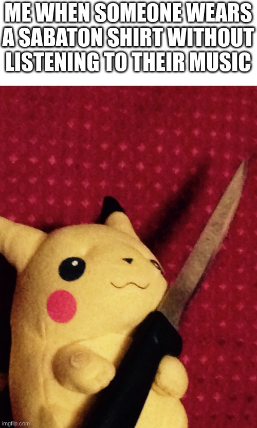 PIKACHU learned STAB! | ME WHEN SOMEONE WEARS A SABATON SHIRT WITHOUT LISTENING TO THEIR MUSIC | image tagged in pikachu learned stab | made w/ Imgflip meme maker