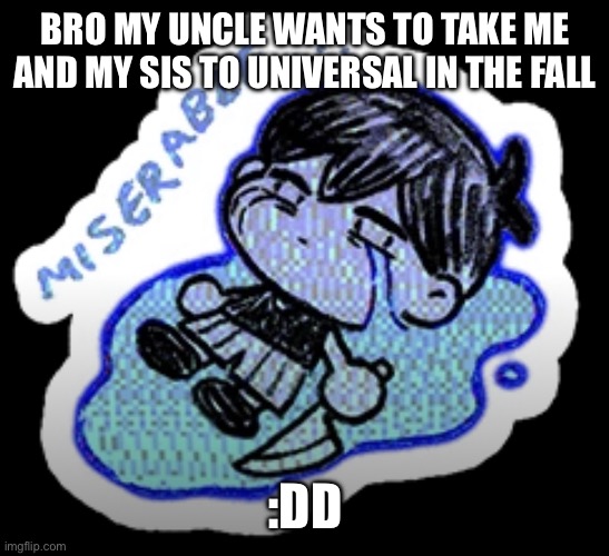 miserable | BRO MY UNCLE WANTS TO TAKE ME AND MY SIS TO UNIVERSAL IN THE FALL; :DD | image tagged in miserable | made w/ Imgflip meme maker