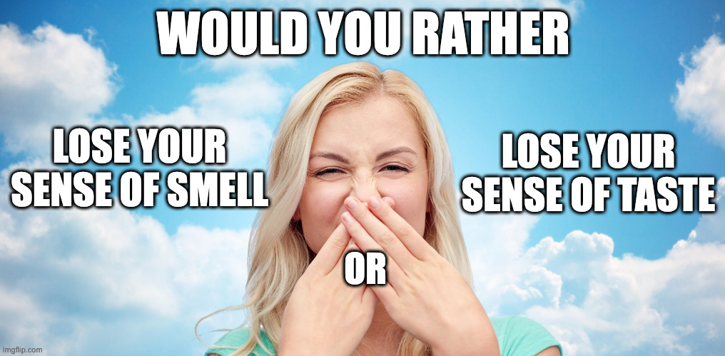 would you rather lose your sense of smell or lose your sense of taste? | WOULD YOU RATHER; LOSE YOUR SENSE OF SMELL; LOSE YOUR SENSE OF TASTE; OR | image tagged in smell,smelly,taste,bad taste | made w/ Imgflip meme maker