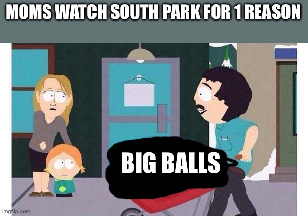 Randy Marsh Big Balls | MOMS WATCH SOUTH PARK FOR 1 REASON BIG BALLS | image tagged in randy marsh big balls | made w/ Imgflip meme maker