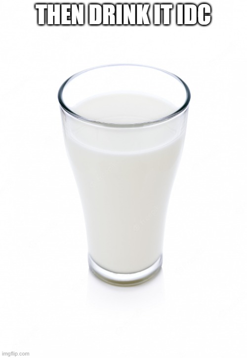 Glass of milk | THEN DRINK IT IDC | image tagged in glass of milk | made w/ Imgflip meme maker