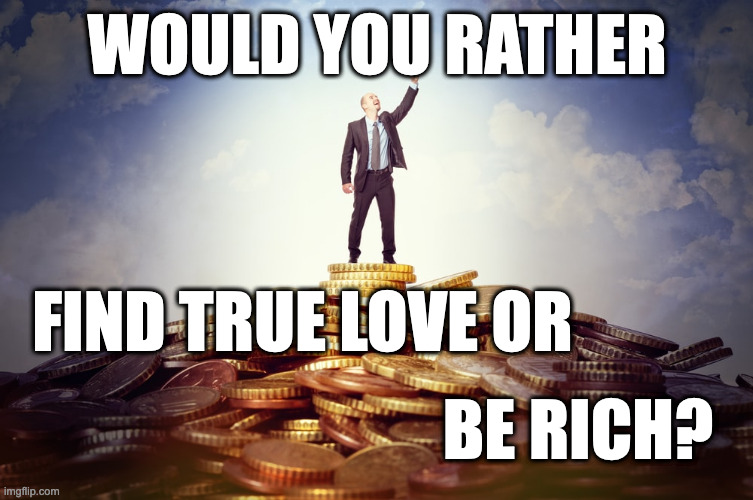 Would you rather find true love or be rich? | WOULD YOU RATHER; FIND TRUE LOVE OR; BE RICH? | image tagged in love,true love,rich | made w/ Imgflip meme maker