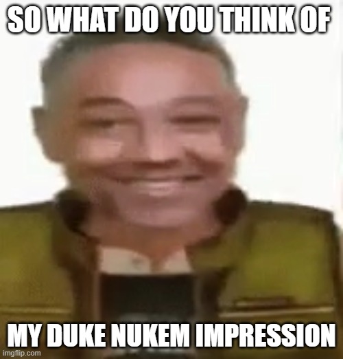 Gustavo Vance | SO WHAT DO YOU THINK OF; MY DUKE NUKEM IMPRESSION | image tagged in gustavo vance | made w/ Imgflip meme maker