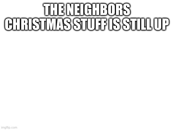 THE NEIGHBORS CHRISTMAS STUFF IS STILL UP | made w/ Imgflip meme maker