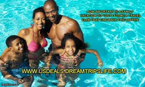 HOW IMPORTANT IS A FAMILY VACATION TO YOU? I FOUND A TRAVEL CLUB THAT CAN MAKE THIS HAPPEN. WWW.USDEALS.DREAMTRIPSLIFE.COM | made w/ Imgflip meme maker