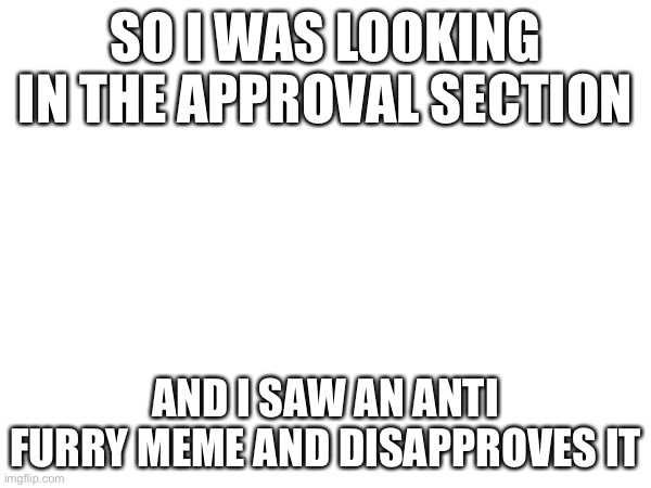 SO I WAS LOOKING IN THE APPROVAL SECTION; AND I SAW AN ANTI FURRY MEME AND DISAPPROVES IT | made w/ Imgflip meme maker