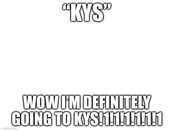 man | “KYS”; WOW I’M DEFINITELY GOING TO KYS!1!1!1!1!1!1 | made w/ Imgflip meme maker