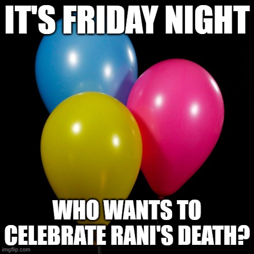 three ballons | IT'S FRIDAY NIGHT; WHO WANTS TO CELEBRATE RANI'S DEATH? | image tagged in three ballons | made w/ Imgflip meme maker