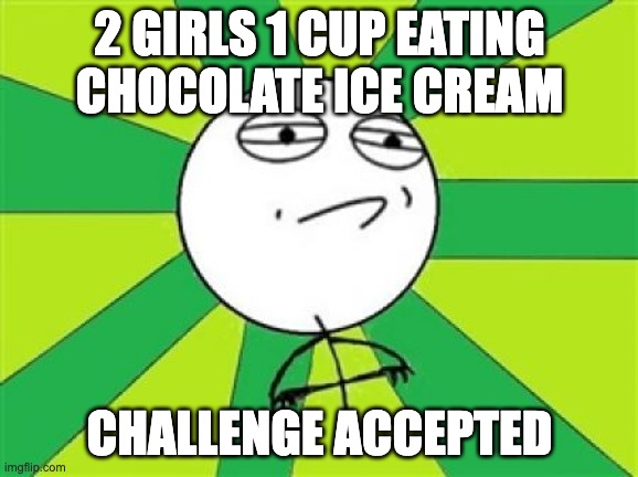 Challenge Accepted | 2 GIRLS 1 CUP EATING CHOCOLATE ICE CREAM; CHALLENGE ACCEPTED | image tagged in challenge accepted | made w/ Imgflip meme maker