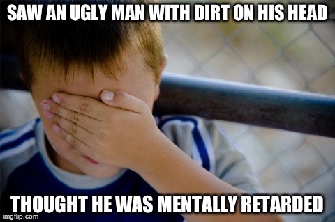 Confession Kid | SAW AN UGLY MAN WITH DIRT ON HIS HEAD THOUGHT HE WAS MENTALLY RETARDED | image tagged in memes,confession kid,AdviceAnimals | made w/ Imgflip meme maker