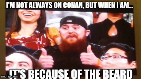 I'M NOT ALWAYS ON CONAN, BUT WHEN I AM...  IT'S BECAUSE OF THE BEARD | image tagged in beard | made w/ Imgflip meme maker