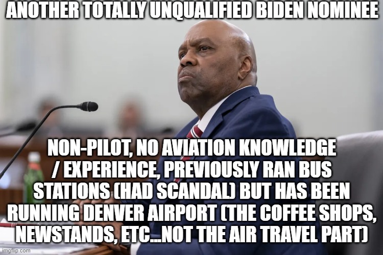 ANOTHER TOTALLY UNQUALIFIED BIDEN NOMINEE; NON-PILOT, NO AVIATION KNOWLEDGE / EXPERIENCE, PREVIOUSLY RAN BUS STATIONS (HAD SCANDAL) BUT HAS BEEN RUNNING DENVER AIRPORT (THE COFFEE SHOPS, NEWSTANDS, ETC...NOT THE AIR TRAVEL PART) | image tagged in memes | made w/ Imgflip meme maker