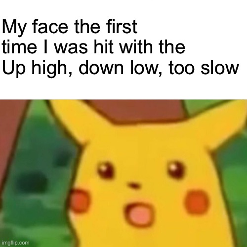 Too slow | My face the first time I was hit with the Up high, down low, too slow | image tagged in memes,surprised pikachu | made w/ Imgflip meme maker