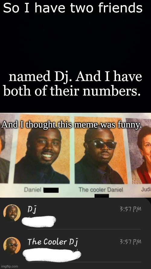 ; | So I have two friends; named Dj. And I have both of their numbers. And I thought this meme was funny. | made w/ Imgflip meme maker