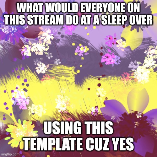 Yet not | WHAT WOULD EVERYONE ON THIS STREAM DO AT A SLEEP OVER; USING THIS TEMPLATE CUZ YES | image tagged in shiny colors background 1 | made w/ Imgflip meme maker