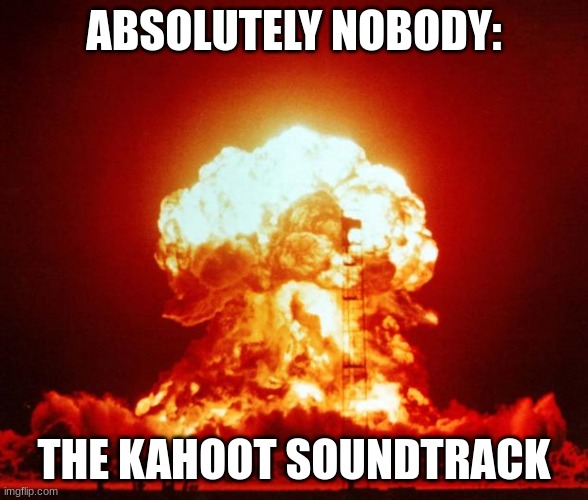 BANGER | ABSOLUTELY NOBODY:; THE KAHOOT SOUNDTRACK | image tagged in nuke | made w/ Imgflip meme maker